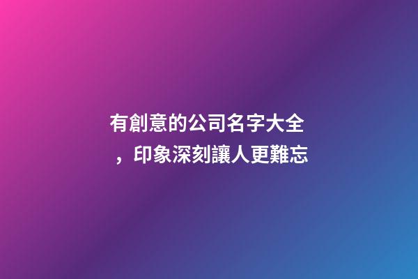 有創意的公司名字大全，印象深刻讓人更難忘